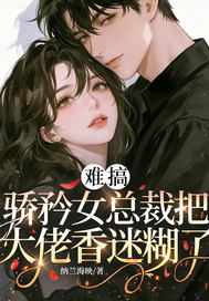 难搞，骄矜女总裁把大佬香迷糊了